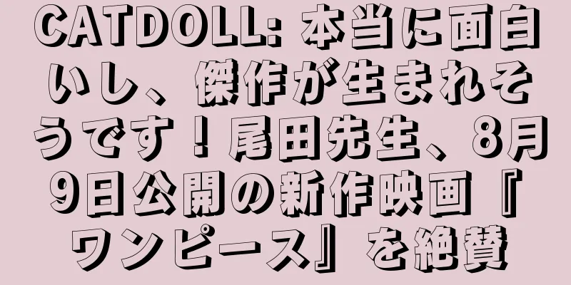 CATDOLL: 本当に面白いし、傑作が生まれそうです！尾田先生、8月9日公開の新作映画『ワンピース』を絶賛