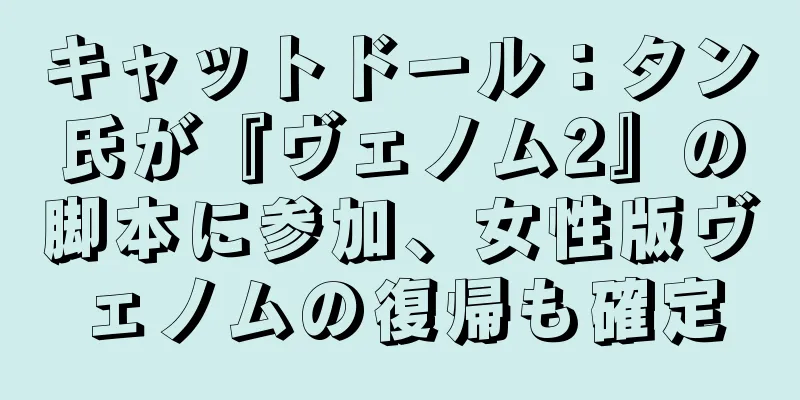 キャットドール：タン氏が『ヴェノム2』の脚本に参加、女性版ヴェノムの復帰も確定