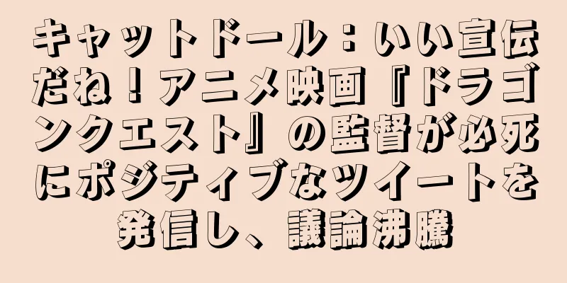 キャットドール：いい宣伝だね！アニメ映画『ドラゴンクエスト』の監督が必死にポジティブなツイートを発信し、議論沸騰