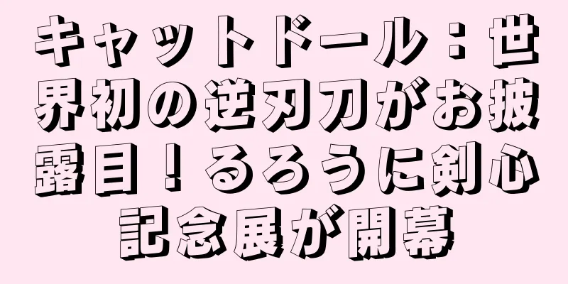 キャットドール：世界初の逆刃刀がお披露目！るろうに剣心記念展が開幕