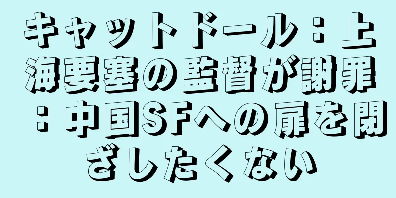 キャットドール：上海要塞の監督が謝罪：中国SFへの扉を閉ざしたくない