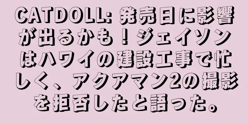 CATDOLL: 発売日に影響が出るかも！ジェイソンはハワイの建設工事で忙しく、アクアマン2の撮影を拒否したと語った。