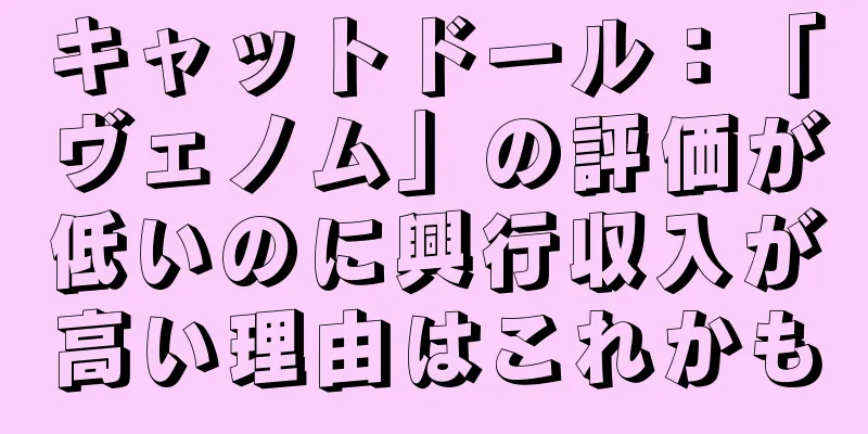キャットドール：「ヴェノム」の評価が低いのに興行収入が高い理由はこれかも