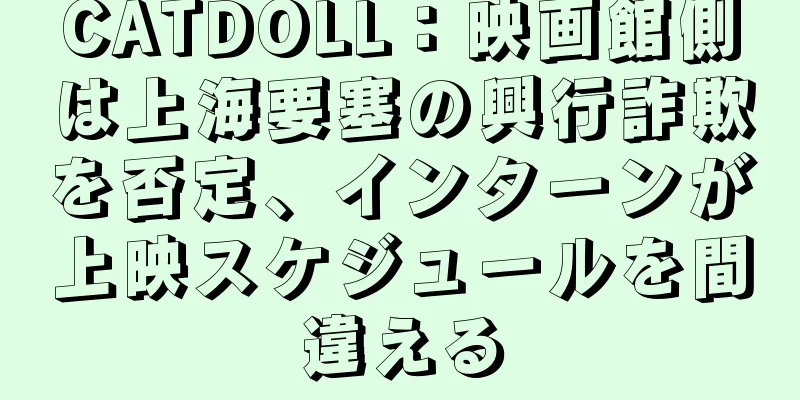 CATDOLL：映画館側は上海要塞の興行詐欺を否定、インターンが上映スケジュールを間違える