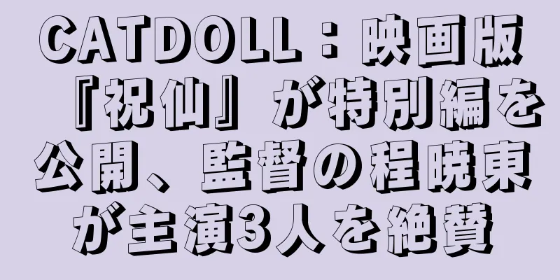 CATDOLL：映画版『祝仙』が特別編を公開、監督の程暁東が主演3人を絶賛