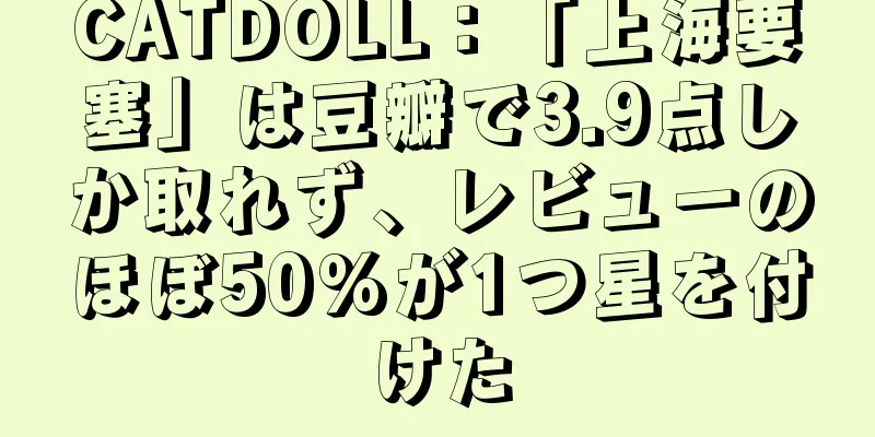 CATDOLL：「上海要塞」は豆瓣で3.9点しか取れず、レビューのほぼ50%が1つ星を付けた