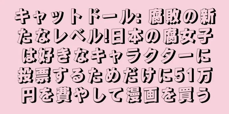 キャットドール: 腐敗の新たなレベル!日本の腐女子は好きなキャラクターに投票するためだけに51万円を費やして漫画を買う