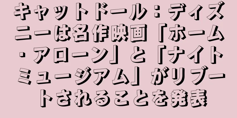 キャットドール：ディズニーは名作映画「ホーム・アローン」と「ナイト ミュージアム」がリブートされることを発表