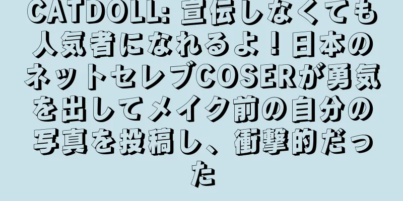 CATDOLL: 宣伝しなくても人気者になれるよ！日本のネットセレブCOSERが勇気を出してメイク前の自分の写真を投稿し、衝撃的だった