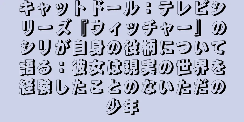 キャットドール：テレビシリーズ『ウィッチャー』のシリが自身の役柄について語る：彼女は現実の世界を経験したことのないただの少年