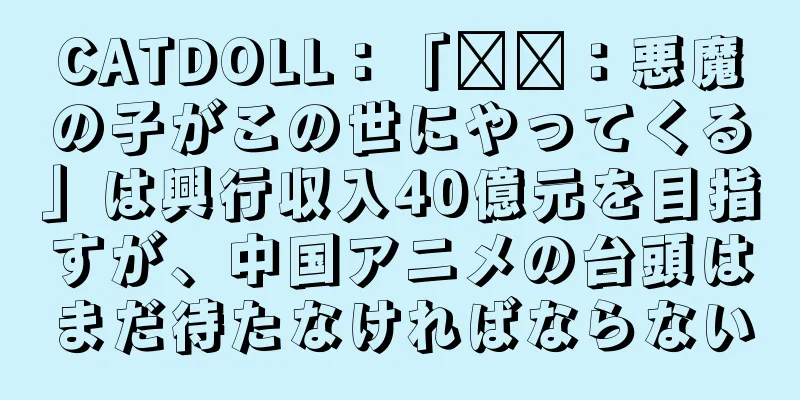 CATDOLL：「哪吒：悪魔の子がこの世にやってくる」は興行収入40億元を目指すが、中国アニメの台頭はまだ待たなければならない