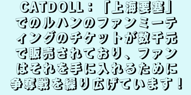 CATDOLL：「上海要塞」でのルハンのファンミーティングのチケットが数千元で販売されており、ファンはそれを手に入れるために争奪戦を繰り広げています！