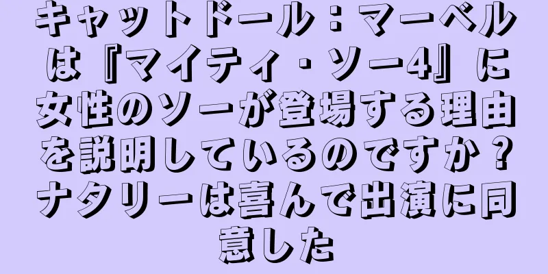 キャットドール：マーベルは『マイティ・ソー4』に女性のソーが登場する理由を説明しているのですか？ナタリーは喜んで出演に同意した