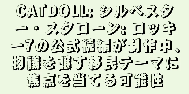 CATDOLL: シルベスター・スタローン: ロッキー7の公式続編が制作中、物議を醸す移民テーマに焦点を当てる可能性