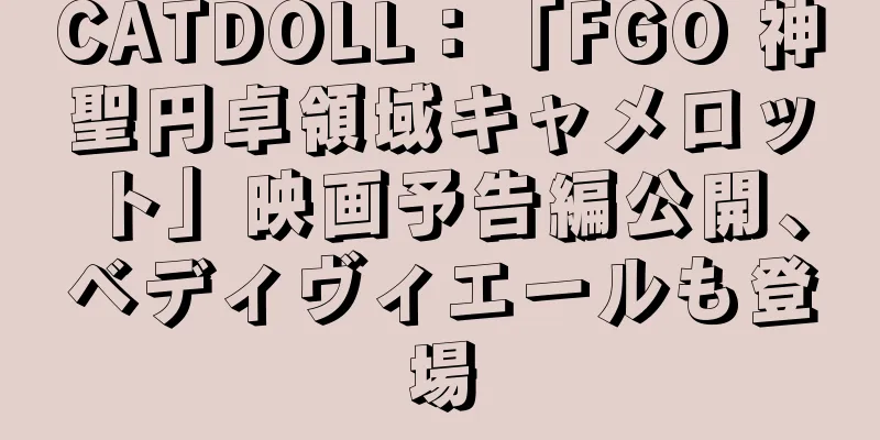 CATDOLL：「FGO 神聖円卓領域キャメロット」映画予告編公開、ベディヴィエールも登場