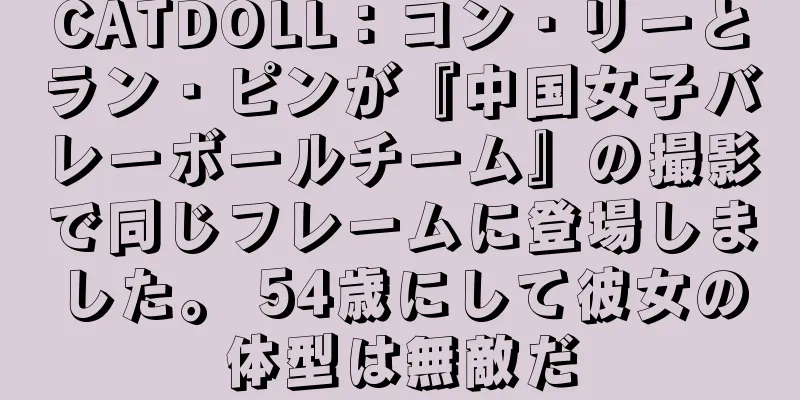 CATDOLL：コン・リーとラン・ピンが『中国女子バレーボールチーム』の撮影で同じフレームに登場しました。 54歳にして彼女の体型は無敵だ