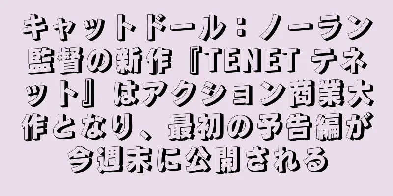 キャットドール：ノーラン監督の新作『TENET テネット』はアクション商業大作となり、最初の予告編が今週末に公開される