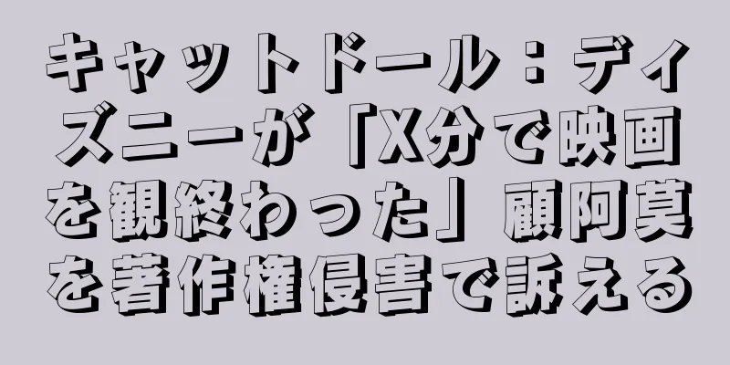 キャットドール：ディズニーが「X分で映画を観終わった」顧阿莫を著作権侵害で訴える