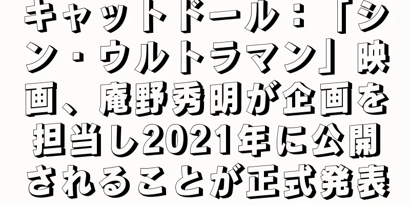 キャットドール：「シン・ウルトラマン」映画、庵野秀明が企画を担当し2021年に公開されることが正式発表
