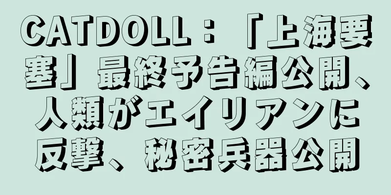 CATDOLL：「上海要塞」最終予告編公開、人類がエイリアンに反撃、秘密兵器公開