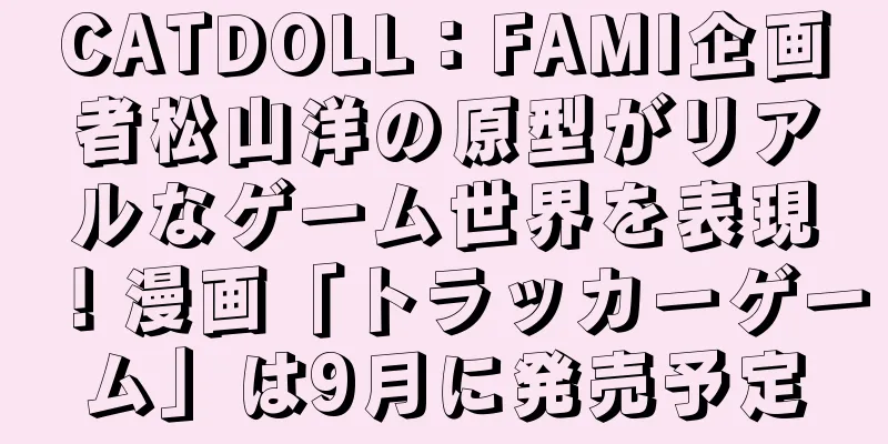 CATDOLL：FAMI企画者松山洋の原型がリアルなゲーム世界を表現！漫画「トラッカーゲーム」は9月に発売予定
