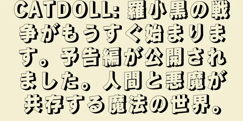 CATDOLL: 羅小黒の戦争がもうすぐ始まります。予告編が公開されました。人間と悪魔が共存する魔法の世界。