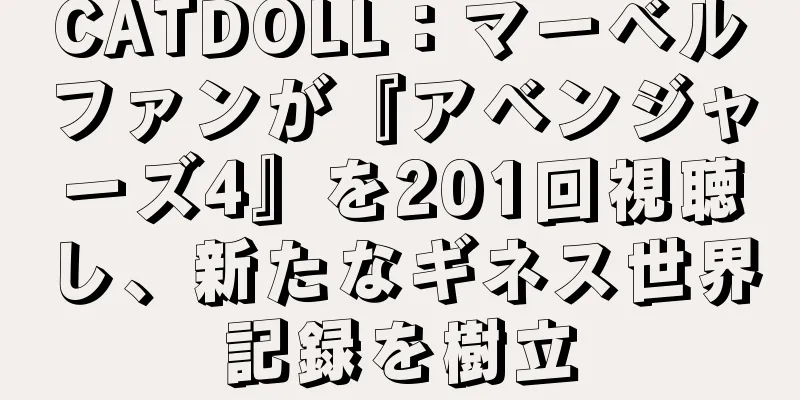 CATDOLL：マーベルファンが『アベンジャーズ4』を201回視聴し、新たなギネス世界記録を樹立