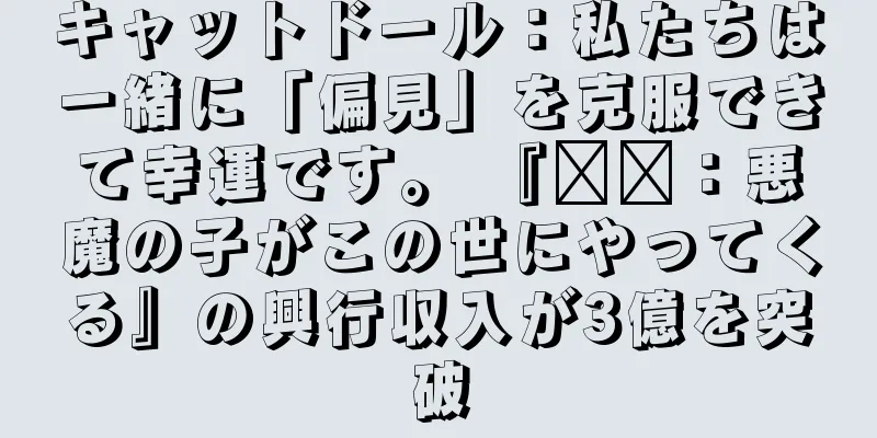キャットドール：私たちは一緒に「偏見」を克服できて幸運です。 『哪吒：悪魔の子がこの世にやってくる』の興行収入が3億を突破