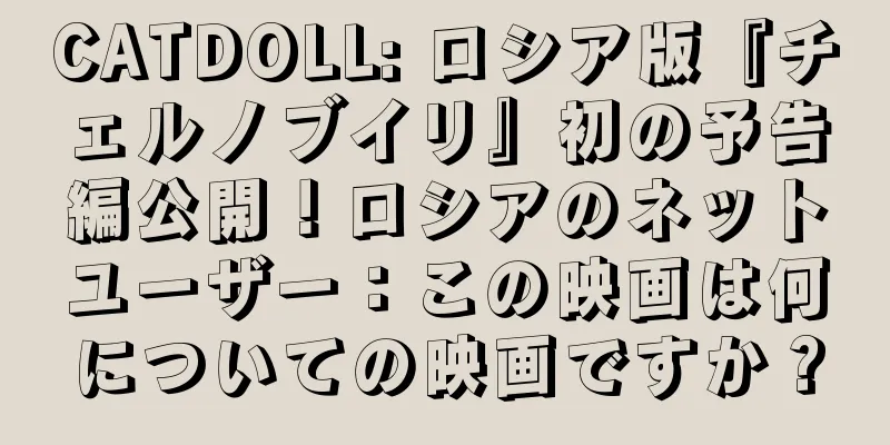 CATDOLL: ロシア版『チェルノブイリ』初の予告編公開！ロシアのネットユーザー：この映画は何についての映画ですか？