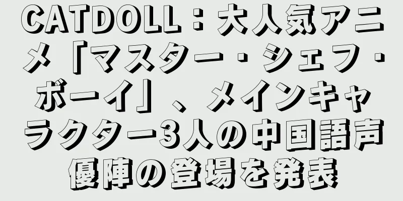 CATDOLL：大人気アニメ「マスター・シェフ・ボーイ」、メインキャラクター3人の中国語声優陣の登場を発表
