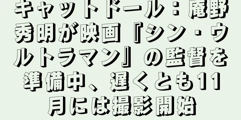 キャットドール：庵野秀明が映画『シン・ウルトラマン』の監督を準備中、遅くとも11月には撮影開始