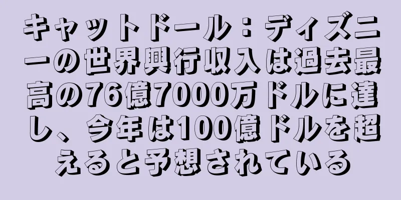 キャットドール：ディズニーの世界興行収入は過去最高の76億7000万ドルに達し、今年は100億ドルを超えると予想されている