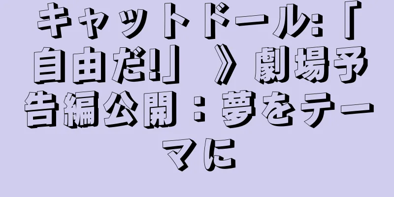 キャットドール:「自由だ!」 》劇場予告編公開：夢をテーマに