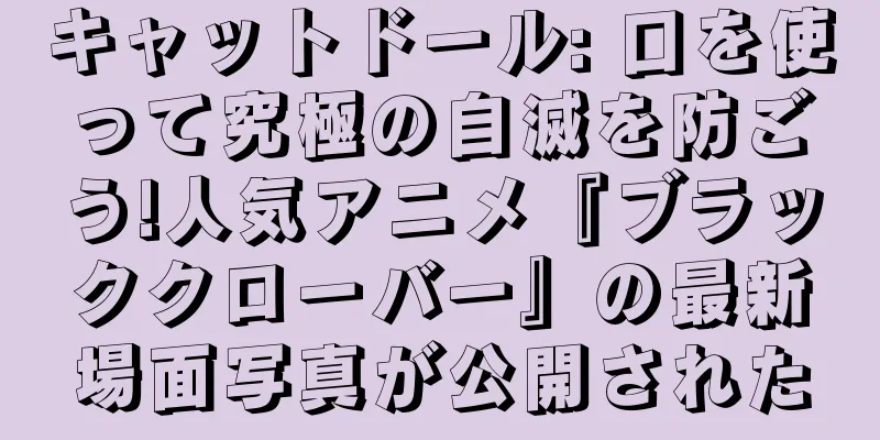 キャットドール: 口を使って究極の自滅を防ごう!人気アニメ『ブラッククローバー』の最新場面写真が公開された