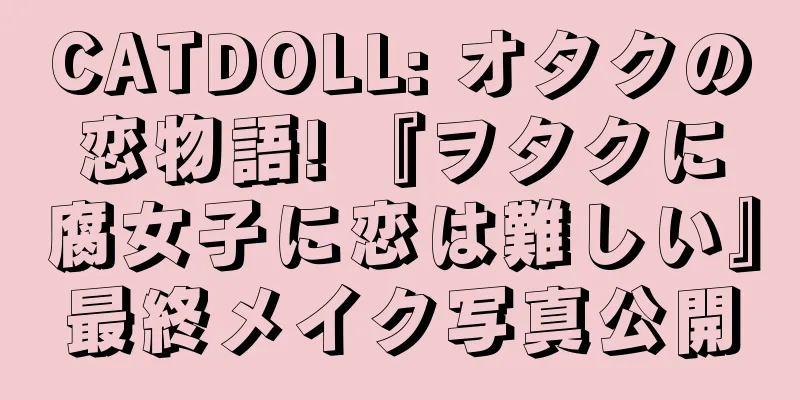 CATDOLL: オタクの恋物語! 『ヲタクに腐女子に恋は難しい』最終メイク写真公開