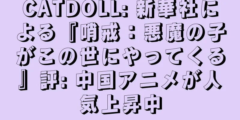 CATDOLL: 新華社による『哨戒：悪魔の子がこの世にやってくる』評: 中国アニメが人気上昇中