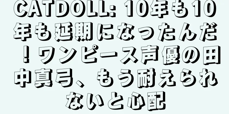 CATDOLL: 10年も10年も延期になったんだ！ワンピース声優の田中真弓、もう耐えられないと心配