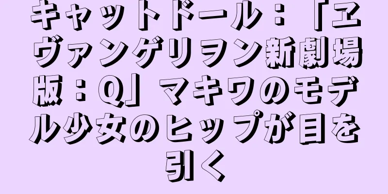 キャットドール：「ヱヴァンゲリヲン新劇場版：Q」マキワのモデル少女のヒップが目を引く