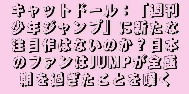 キャットドール：「週刊少年ジャンプ」に新たな注目作はないのか？日本のファンはJUMPが全盛期を過ぎたことを嘆く