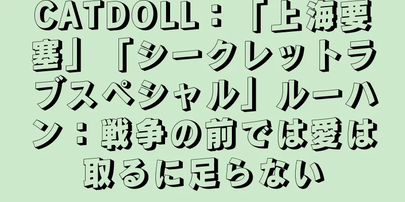 CATDOLL：「上海要塞」「シークレットラブスペシャル」ルーハン：戦争の前では愛は取るに足らない