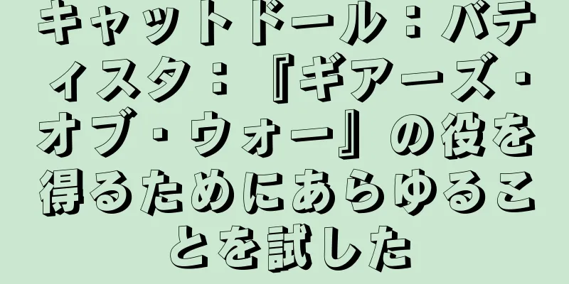 キャットドール：バティスタ：『ギアーズ・オブ・ウォー』の役を得るためにあらゆることを試した
