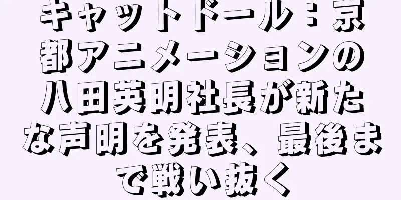 キャットドール：京都アニメーションの八田英明社長が新たな声明を発表、最後まで戦い抜く