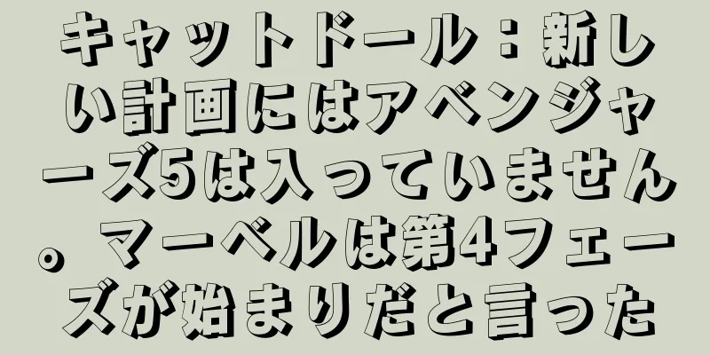 キャットドール：新しい計画にはアベンジャーズ5は入っていません。マーベルは第4フェーズが始まりだと言った