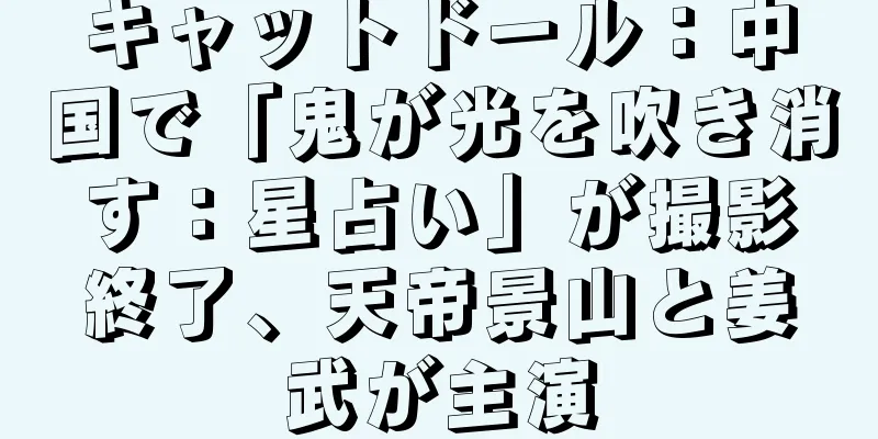 キャットドール：中国で「鬼が光を吹き消す：星占い」が撮影終了、天帝景山と姜武が主演