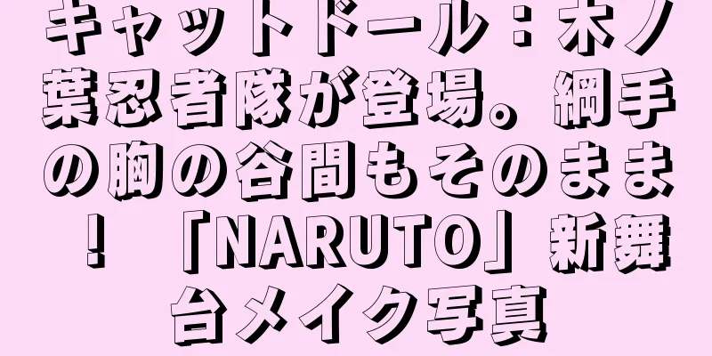キャットドール：木ノ葉忍者隊が登場。綱手の胸の谷間もそのまま！ 「NARUTO」新舞台メイク写真