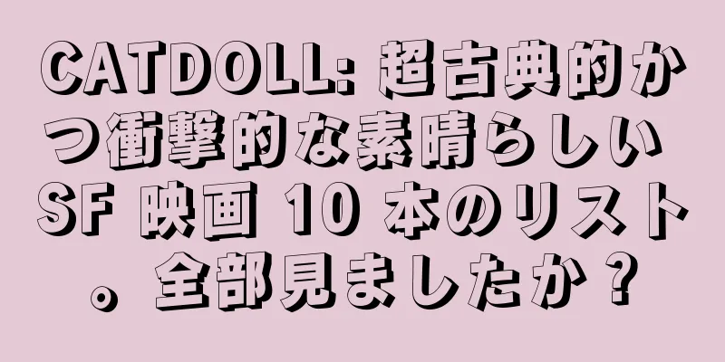 CATDOLL: 超古典的かつ衝撃的な素晴らしい SF 映画 10 本のリスト。全部見ましたか？