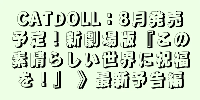 CATDOLL：8月発売予定！新劇場版『この素晴らしい世界に祝福を！』 》最新予告編