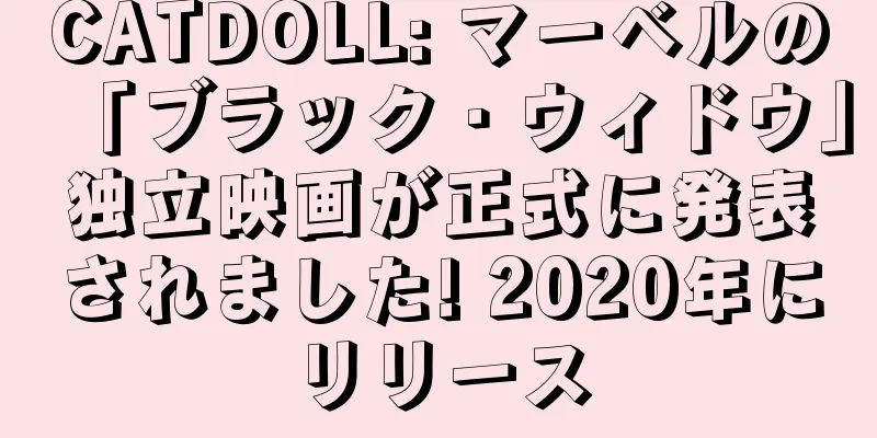 CATDOLL: マーベルの「ブラック・ウィドウ」独立映画が正式に発表されました! 2020年にリリース