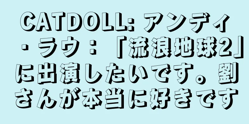CATDOLL: アンディ・ラウ：「流浪地球2」に出演したいです。劉さんが本当に好きです