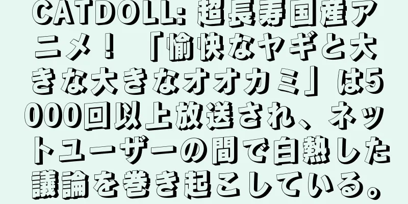 CATDOLL: 超長寿国産アニメ！ 「愉快なヤギと大きな大きなオオカミ」は5000回以上放送され、ネットユーザーの間で白熱した議論を巻き起こしている。